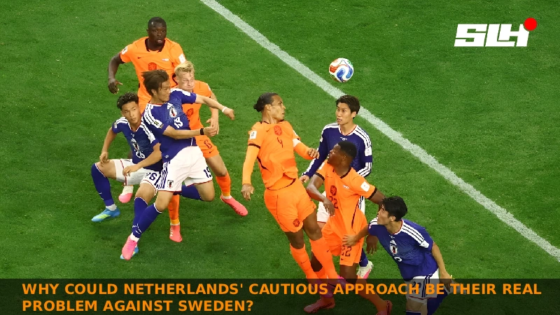 Why Could Netherlands’ Cautious Approach Be Their Real Problem Against Sweden?