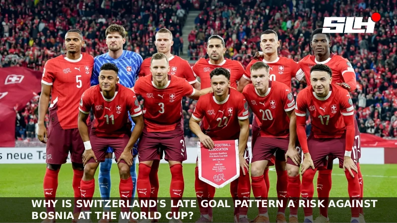 Why Is Switzerland’s Late Goal Pattern A Risk Against Bosnia At The World Cup?