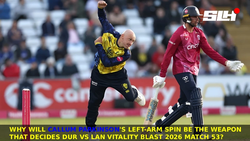 Why Will Callum Parkinson’s Left-Arm Spin Be the Weapon That Decides DUR vs LAN Vitality Blast 2026 Match 53?