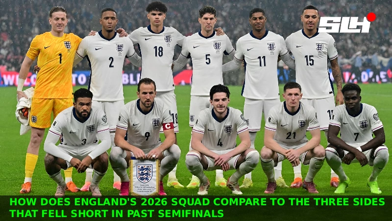 How Does England’s 2026 Squad Compare to the Three Sides That Fell Short in Past Semifinals