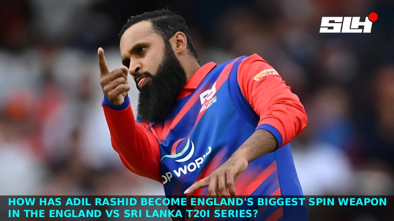 How Has Adil Rashid Become England’s Biggest Spin Weapon in the England vs Sri Lanka T20I Series?