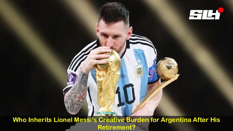 Who Inherits Lionel Messi’s Creative Burden for Argentina After His Retirement?