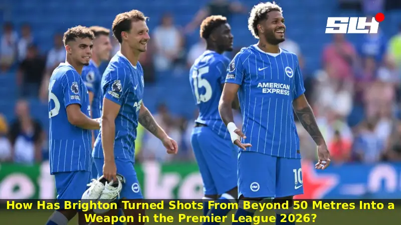 How Has Brighton Turned Shots From Beyond 50 Metres Into a Weapon in the Premier League 2026?