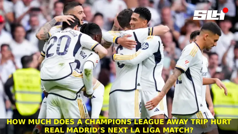 How Much Does a Champions League Away Trip Hurt Real Madrid’s Next La Liga Match?