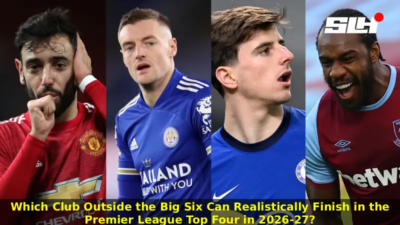 Which Club Outside the Big Six Can Realistically Finish in the Premier League Top Four in 2026-27?