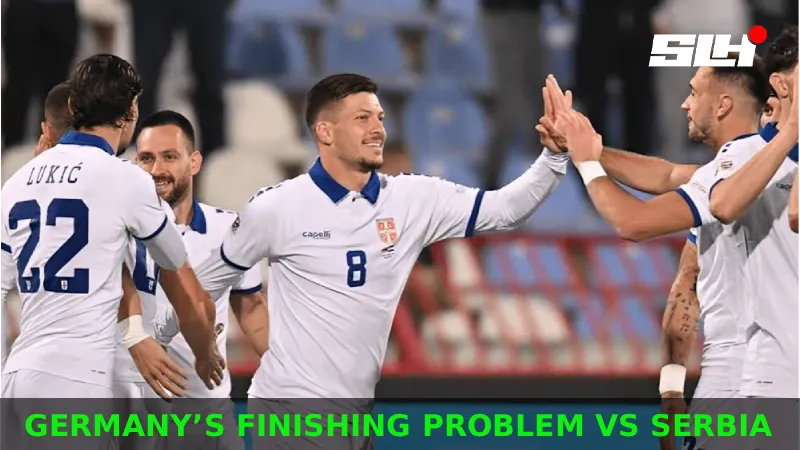 Why Does Germany’s Finishing Problem Matter So Much Against Serbia in the UEFA Nations League?